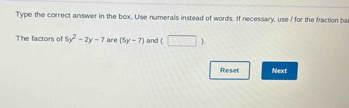 type the correct answer in the box. use numerals instead of words. if necessary, use / for the fraction bar. the factors of 5y² - 2y - 7 are (5y - 7) and ( ).