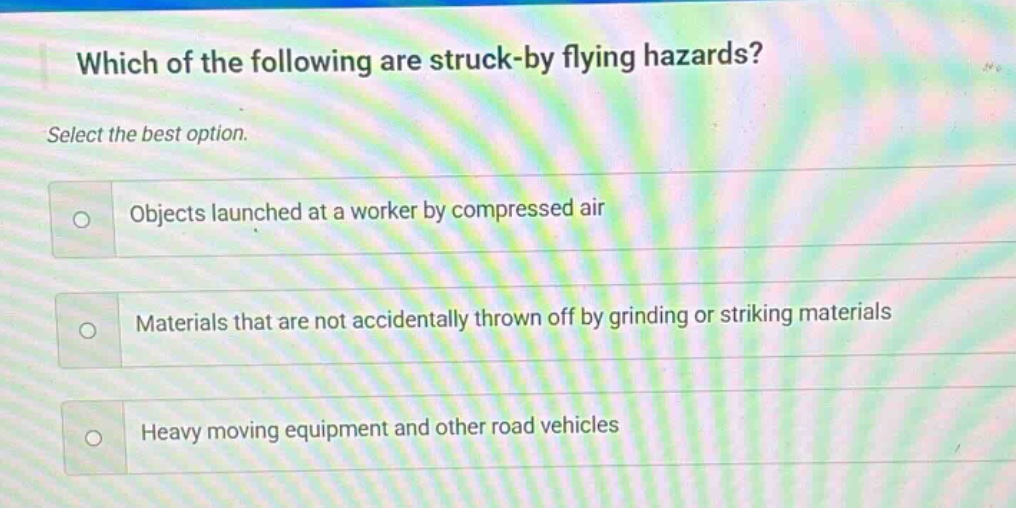 which of the following are struck - by flying hazards? select the best option. objects launched at a worker by compressed air materials that are not accidentally thrown off by grinding or striking materials heavy moving equipment and other road vehicles
