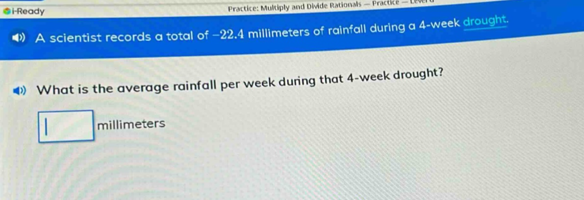 a scientist records a total of -22.4 millimeters of rainfall during a 4 - week drought. what is the average rainfall per week during that 4 - week drought? millimeters