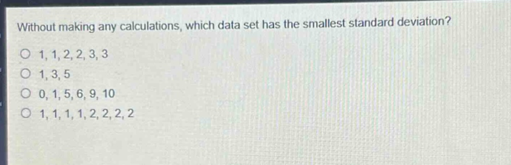 without making any calculations, which data set has the smallest standard deviation?\no 1,1,2,2,3,3\no 1,3,5\no 0,1,5,6,9,10\no 1,1,1,1,2,2,2,2