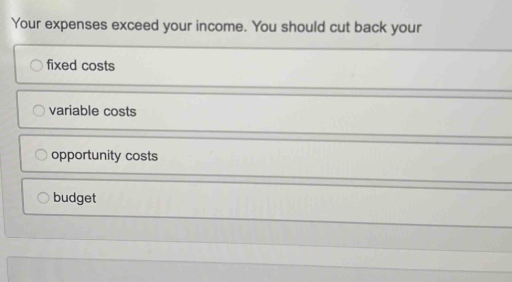 your expenses exceed your income. you should cut back your fixed costs variable costs opportunity costs budget