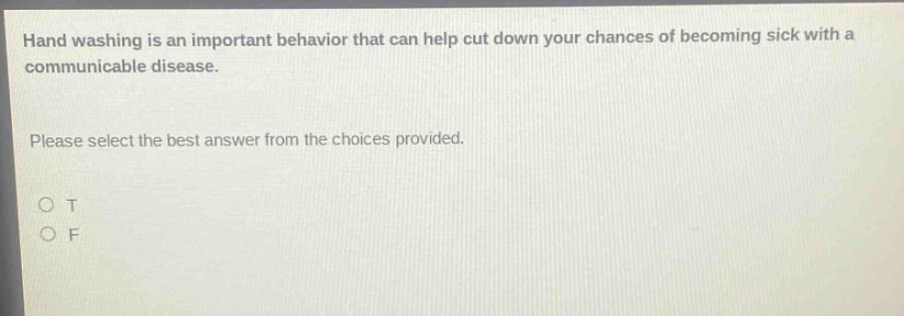 hand washing is an important behavior that can help cut down your chances of becoming sick with a communicable disease. please select the best answer from the choices provided. o t o f