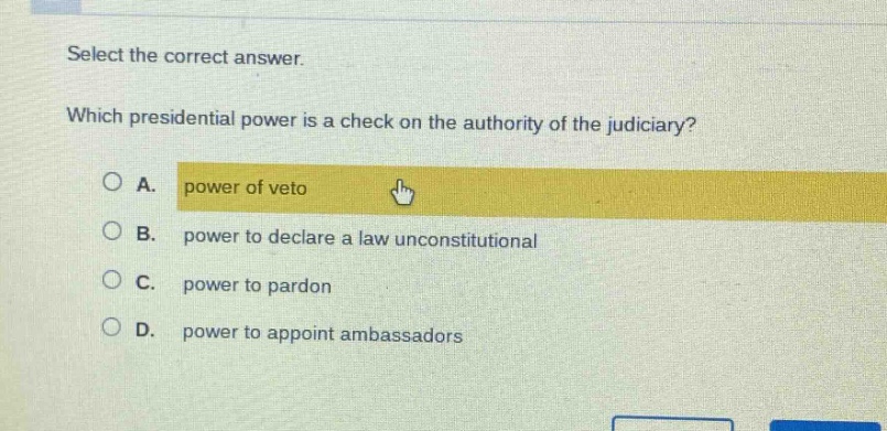 select the correct answer. which presidential power is a check on the authority of the judiciary? a. power of veto b. power to declare a law unconstitutional c. power to pardon d. power to appoint ambassadors