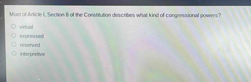 most of article i, section 8 of the constitution describes what kind of congressional powers?\nvirtual\nexpressed\nreserved\ninterpretive