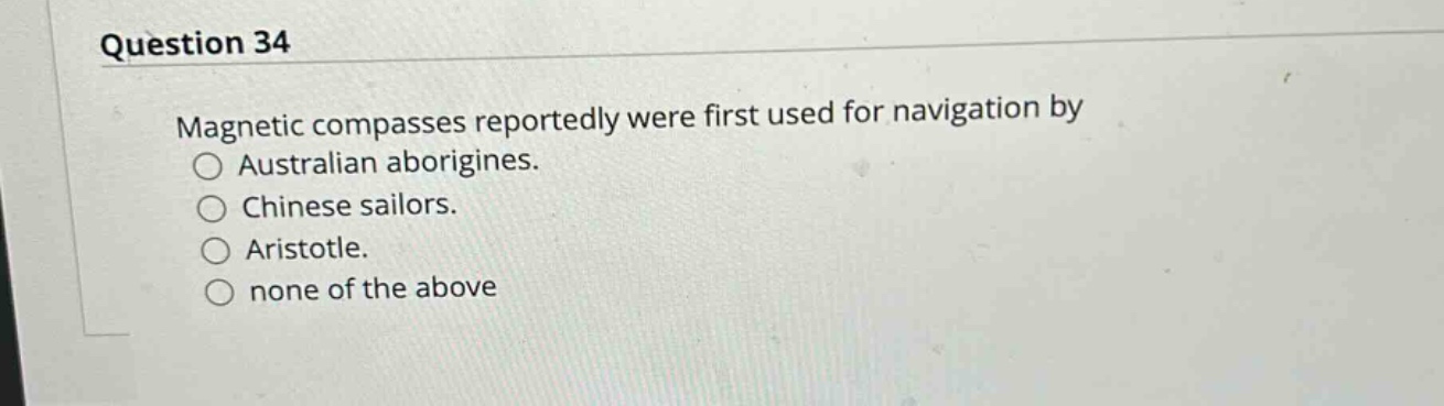 question 34 magnetic compasses reportedly were first used for navigation by australian aborigines. chinese sailors. aristotle. none of the above