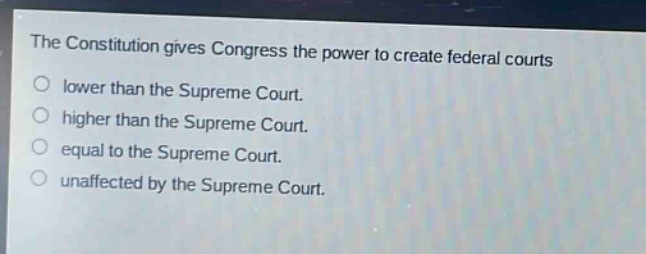 the constitution gives congress the power to create federal courts lower than the supreme court. higher than the supreme court. equal to the supreme court. unaffected by the supreme court.