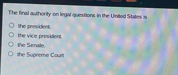 the final authority on legal questions in the united states is\nthe president.\nthe vice president.\nthe senate.\nthe supreme court