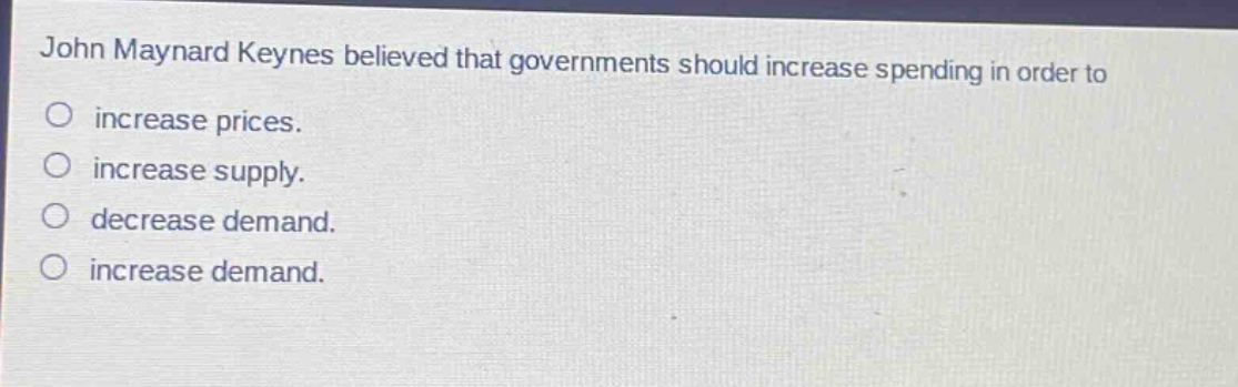 john maynard keynes believed that governments should increase spending in order to\no increase prices.\no increase supply.\no decrease demand.\no increase demand.