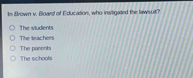 in brown v. board of education, who instigated the lawsuit?\nthe students\nthe teachers\nthe parents\nthe schools