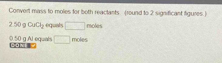 convert mass to moles for both reactants. (round to 2 significant figures.) 2.50 g cucl2 equals moles 0.50 g al equals moles done