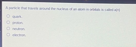 a particle that travels around the nucleus of an atom in orbitals is called a(n)\nquark.\nproton.\nneutron.\nelectron.