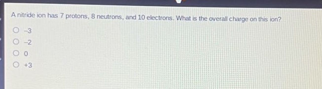 a nitride ion has 7 protons, 8 neutrons, and 10 electrons. what is the overall charge on this ion?\n-3\n-2\n0\n+3