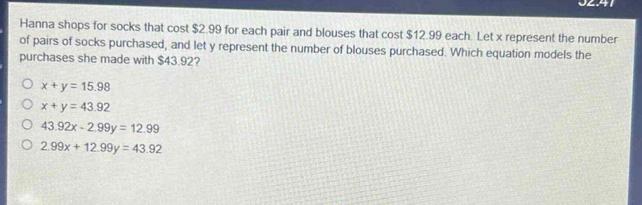 hanna shops for socks that cost $2.99 for each pair and blouses that cost $12.99 each. let x represent the number of pairs of socks purchased, and let y represent the number of blouses purchased. which equation models the purchases she made with $43.92?\no x + y = 15.98\no x + y = 43.92\no 43.92x - 2.99y = 12.99\no 2.99x + 12.99y = 43.92