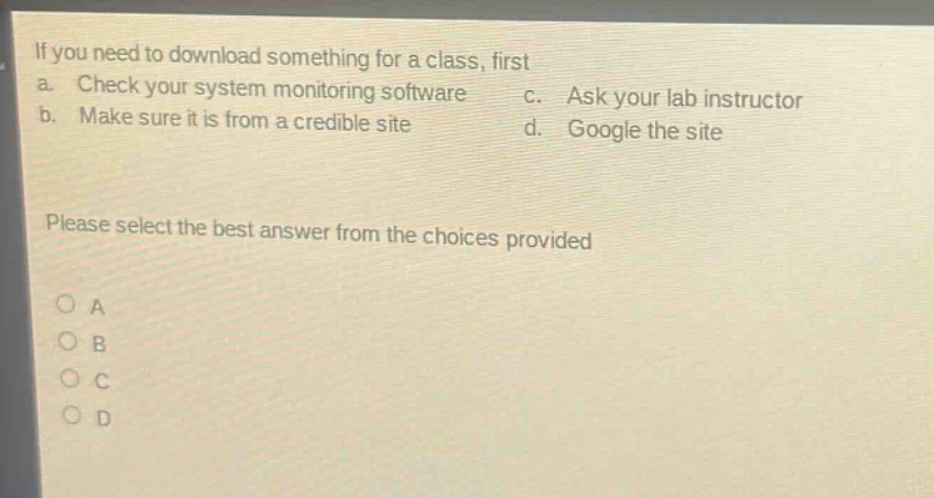 if you need to download something for a class, first a. check your system monitoring software b. make sure it is from a credible site c. ask your lab instructor d. google the site please select the best answer from the choices provided