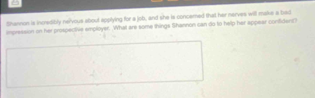shannon is incredibly nervous about applying for a job, and she is concerned that her nerves will make a bad impression on her prospective employer. what are some things shannon can do to help her appear confident?