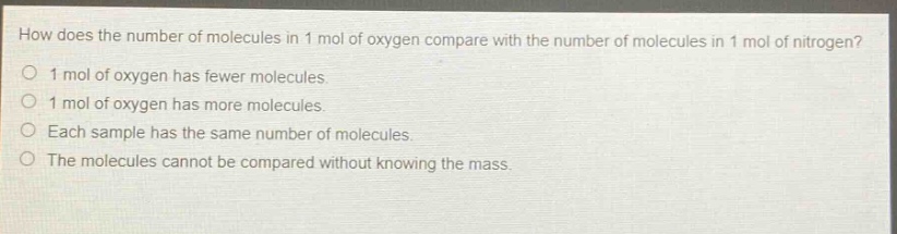how does the number of molecules in 1 mol of oxygen compare with the number of molecules in 1 mol of nitrogen? 1 mol of oxygen has fewer molecules. 1 mol of oxygen has more molecules. each sample has the same number of molecules. the molecules cannot be compared without knowing the mass.