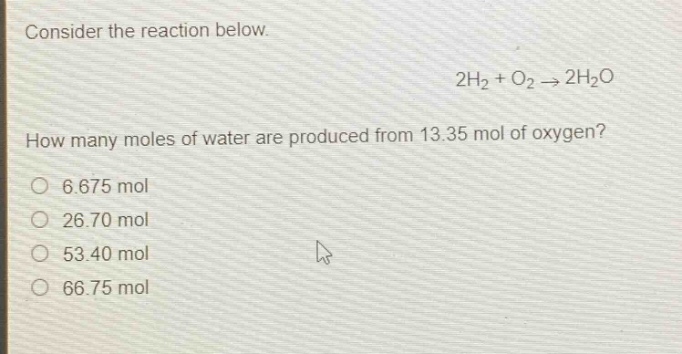 consider the reaction below. 2h2 + o2 → 2h2o how many moles of water are produced from 13.35 mol of oxygen? 6.675 mol 26.70 mol 53.40 mol 66.75 mol