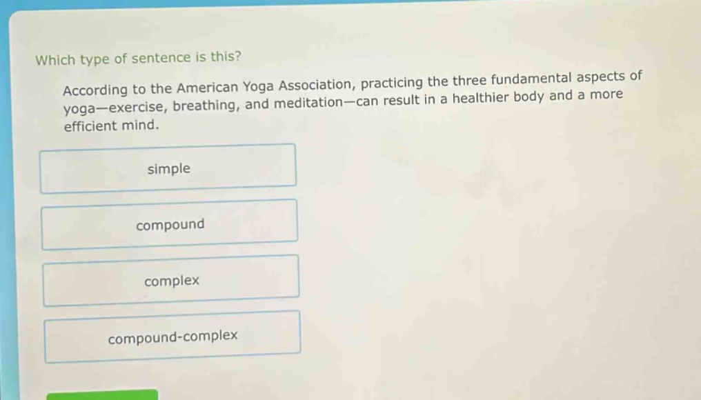 which type of sentence is this? according to the american yoga association, practicing the three fundamental aspects of yoga—exercise, breathing, and meditation—can result in a healthier body and a more efficient mind. simple compound complex compound - complex
