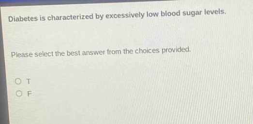 diabetes is characterized by excessively low blood sugar levels. please select the best answer from the choices provided. o t o f