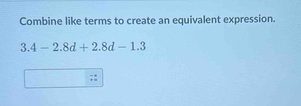 combine like terms to create an equivalent expression. 3.4 - 2.8d + 2.8d - 1.3