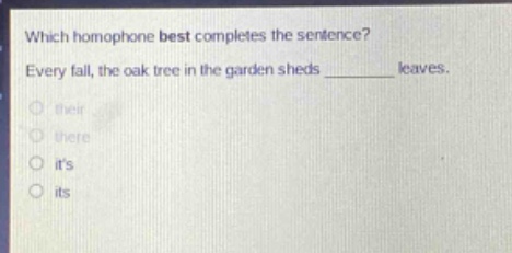 which homophone best completes the sentence? every fall, the oak tree in the garden sheds ______ leaves. their there its its