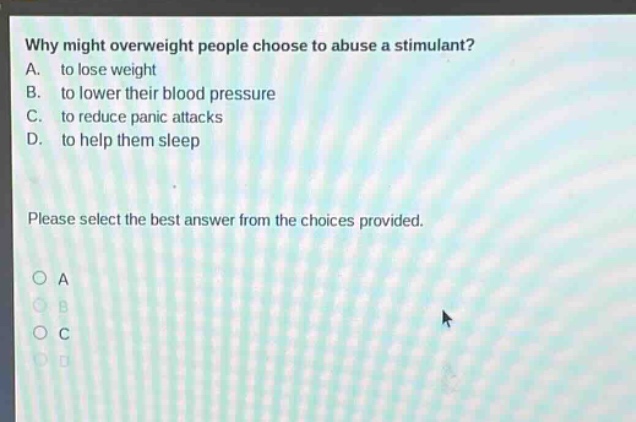 why might overweight people choose to abuse a stimulant? a. to lose weight b. to lower their blood pressure c. to reduce panic attacks d. to help them sleep please select the best answer from the choices provided.
