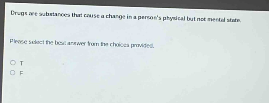 drugs are substances that cause a change in a persons physical but not mental state. please select the best answer from the choices provided. o t o f