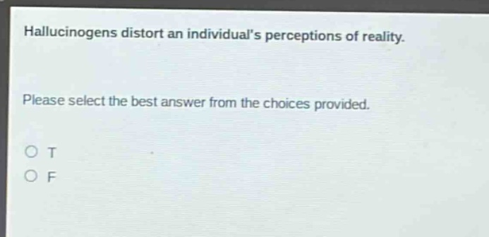 hallucinogens distort an individuals perceptions of reality. please select the best answer from the choices provided. o t o f