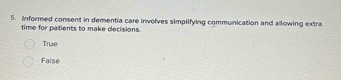5. informed consent in dementia care involves simplifying communication and allowing extra time for patients to make decisions. true false