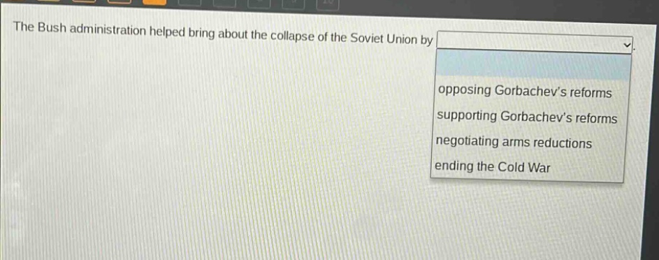 the bush administration helped bring about the collapse of the soviet union by opposing gorbachevs reforms supporting gorbachevs reforms negotiating arms reductions ending the cold war