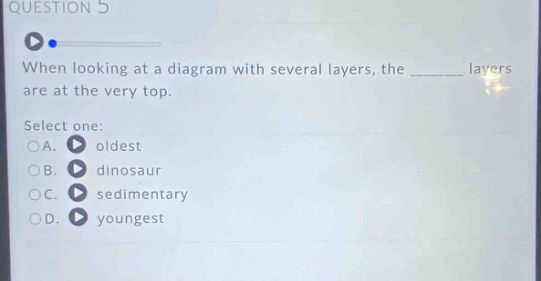 question 5 when looking at a diagram with several layers, the ______ layers are at the very top. select one: a. oldest b. dinosaur c. sedimentary d. youngest