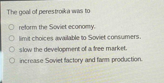 the goal of perestroika was to\no reform the soviet economy.\no limit choices available to soviet consumers.\no slow the development of a free market.\no increase soviet factory and farm production.