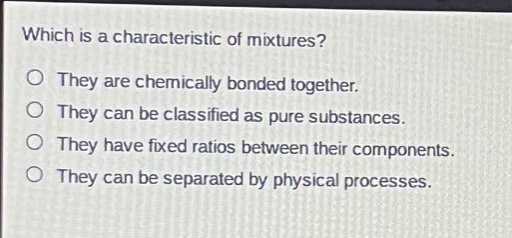 which is a characteristic of mixtures? they are chemically bonded together. they can be classified as pure substances. they have fixed ratios between their components. they can be separated by physical processes.