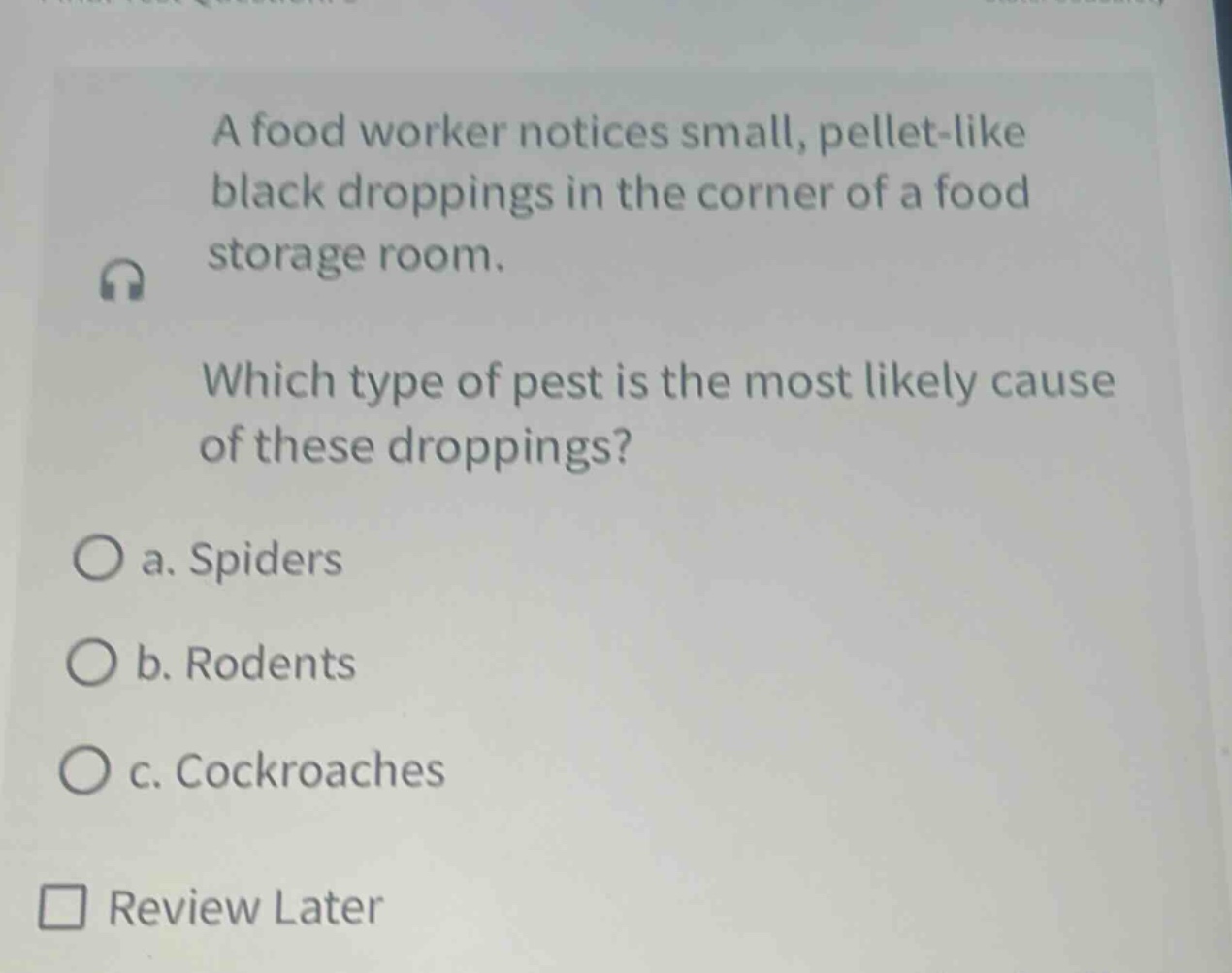 a food worker notices small, pellet - like black droppings in the corner of a food storage room. which type of pest is the most likely cause of these droppings? a. spiders b. rodents c. cockroaches review later