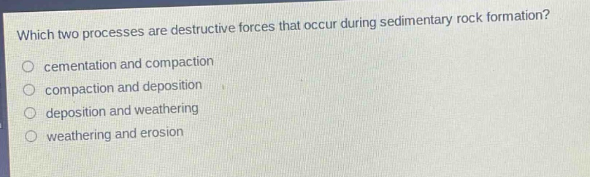 which two processes are destructive forces that occur during sedimentary rock formation?\no cementation and compaction\no compaction and deposition\no deposition and weathering\no weathering and erosion