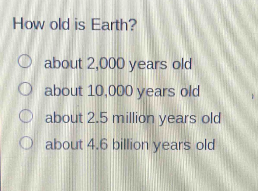how old is earth? about 2,000 years old about 10,000 years old about 2.5 million years old about 4.6 billion years old