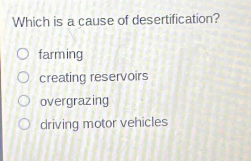 which is a cause of desertification?\n farming\n creating reservoirs\n overgrazing\n driving motor vehicles