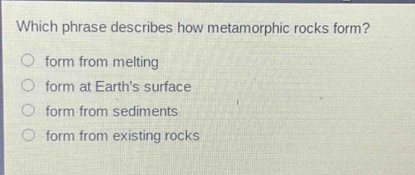 which phrase describes how metamorphic rocks form? form from melting form at earths surface form from sediments form from existing rocks