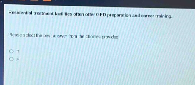 residential treatment facilities often offer ged preparation and career training. please select the best answer from the choices provided. o t o f