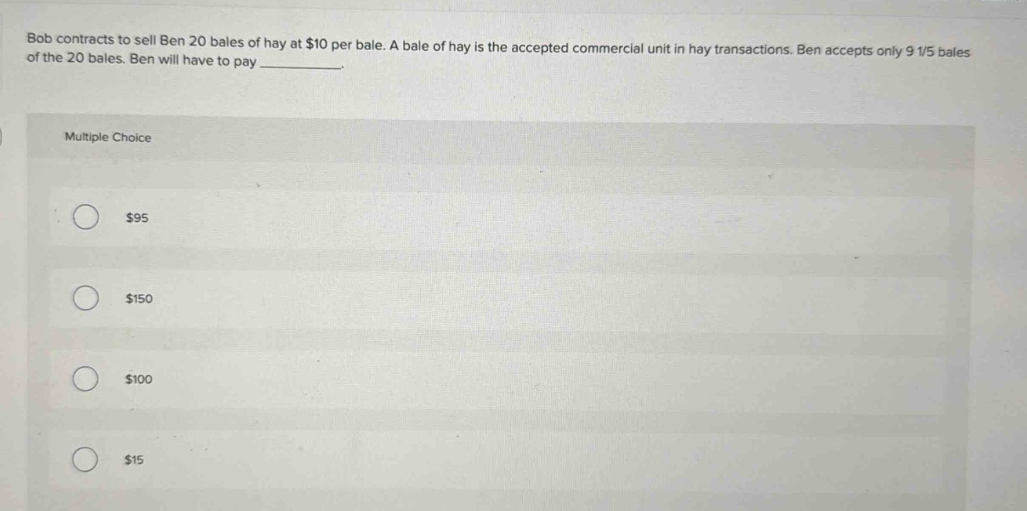 bob contracts to sell ben 20 bales of hay at $10 per bale. a bale of hay is the accepted commercial unit in hay transactions. ben accepts only 9 1/5 bales of the 20 bales. ben will have to pay __________. multiple choice $95 $150 $100 $15