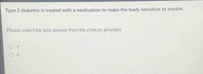 type 2 diabetes is treated with a medication to make the body sensitive to insulin. please select the best answer from the choices provided. o t o f