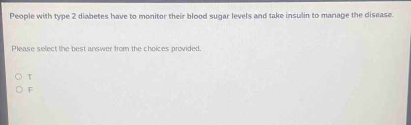 people with type 2 diabetes have to monitor their blood sugar levels and take insulin to manage the disease. please select the best answer from the choices provided. o t o f