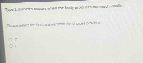 type 1 diabetes occurs when the body produces too much insulin. please select the best answer from the choices provided. o t o f
