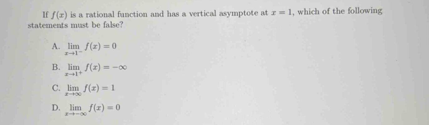 if f(x) is a rational function and has a vertical asymptote at x = 1, which of the following statements must be false? a. lim x→1− f(x)=0 b. lim x→1+ f(x)=−∞ c. lim x→∞ f(x)=1 d. lim x→−∞ f(x)=0