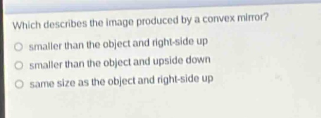 which describes the image produced by a convex mirror? smaller than the object and right - side up smaller than the object and upside down same size as the object and right - side up