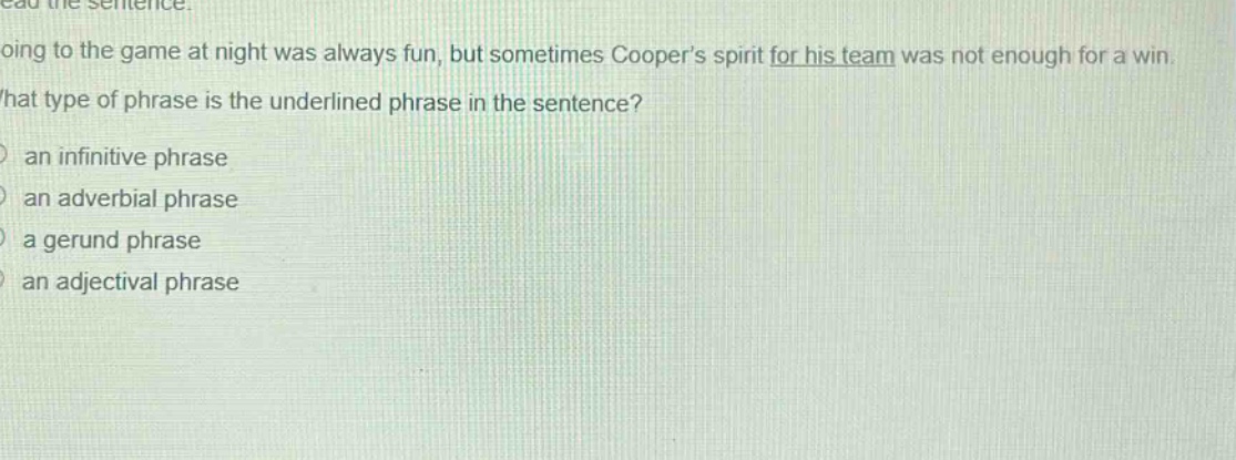 read the sentence. going to the game at night was always fun, but sometimes coopers spirit for his team was not enough for a win. what type of phrase is the underlined phrase in the sentence? an infinitive phrase an adverbial phrase a gerund phrase an adjectival phrase