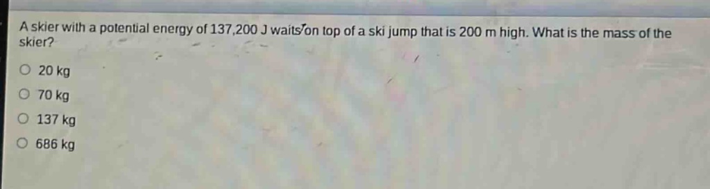 a skier with a potential energy of 137,200 j waits on top of a ski jump that is 200 m high. what is the mass of the skier?\n20 kg\n70 kg\n137 kg\n686 kg