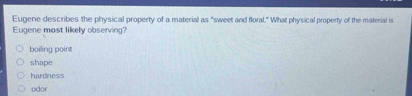 eugene describes the physical property of a material as “sweet and floral.” what physical property of the material is eugene most likely observing? boiling point shape hardness odor