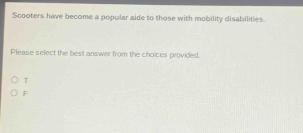 scooters have become a popular aide to those with mobility disabilities. please select the best answer from the choices provided. o t o f