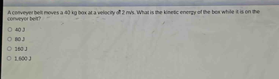 a conveyor belt moves a 40 kg box at a velocity of 2 m/s. what is the kinetic energy of the box while it is on the conveyor belt?\n40 j\n80 j\n160 j\n1,600 j
